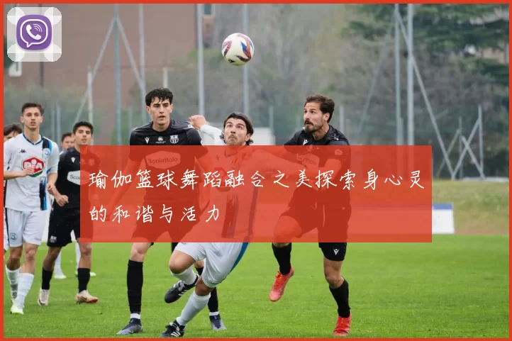 瑜伽篮球舞蹈融合之美探索身心灵的和谐与活力