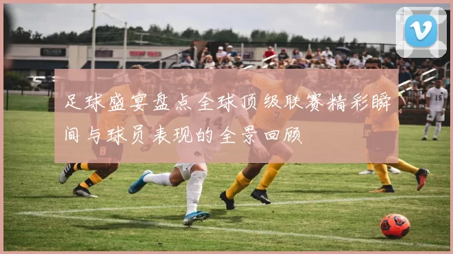 足球盛宴盘点全球顶级联赛精彩瞬间与球员表现的全景回顾