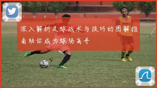 深入解析足球战术与技巧的图解指南助你成为球场高手