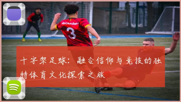 十字架足球：融合信仰与竞技的独特体育文化探索之旅