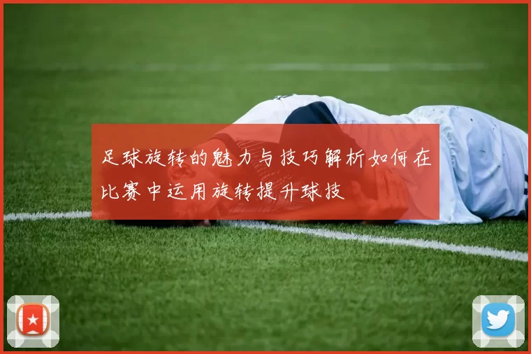 足球旋转的魅力与技巧解析如何在比赛中运用旋转提升球技
