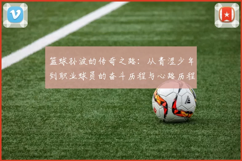 篮球孙波的传奇之路：从青涩少年到职业球员的奋斗历程与心路历程