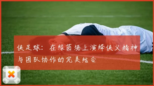 侠足球：在绿茵场上演绎侠义精神与团队协作的完美结合