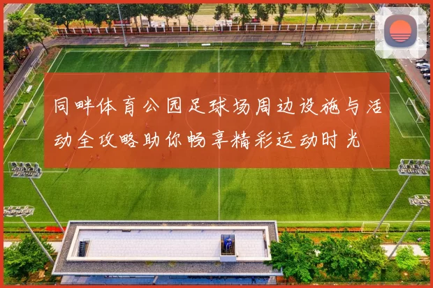 同畔体育公园足球场周边设施与活动全攻略助你畅享精彩运动时光