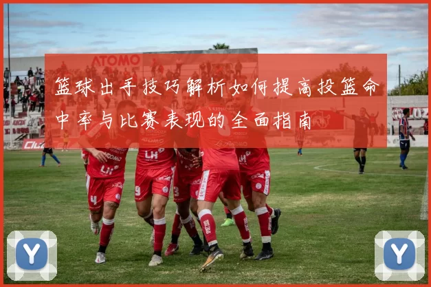 篮球出手技巧解析如何提高投篮命中率与比赛表现的全面指南