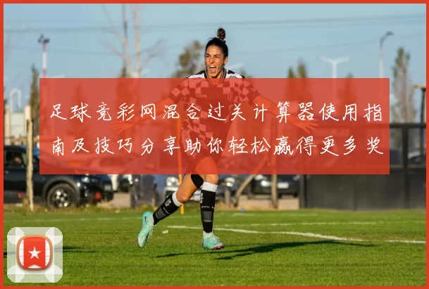 足球竞彩网混合过关计算器使用指南及技巧分享助你轻松赢得更多奖金